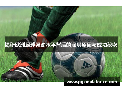 揭秘欧洲足球强劲水平背后的深层原因与成功秘密