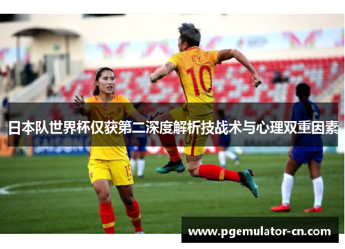 日本队世界杯仅获第二深度解析技战术与心理双重因素