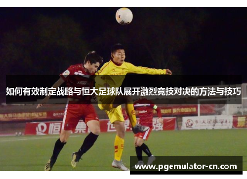 如何有效制定战略与恒大足球队展开激烈竞技对决的方法与技巧 如何有效制定战略与恒大足球队展开激烈竞技对决的方法与技巧
