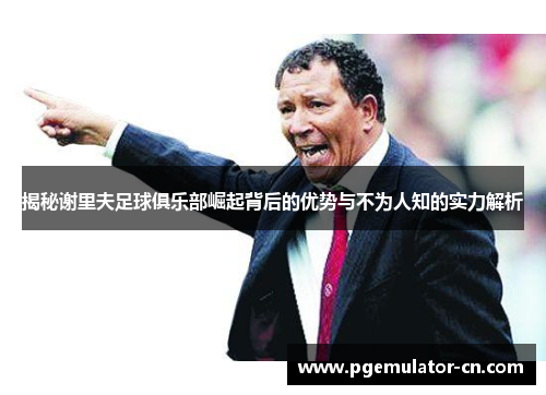 揭秘谢里夫足球俱乐部崛起背后的优势与不为人知的实力解析