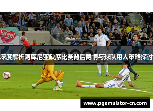 深度解析阿库尼亚缺席比赛背后隐情与球队用人策略探讨