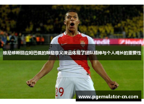 维尼修斯回应姆巴佩的鼓励意义深远体现了团队精神与个人成长的重要性