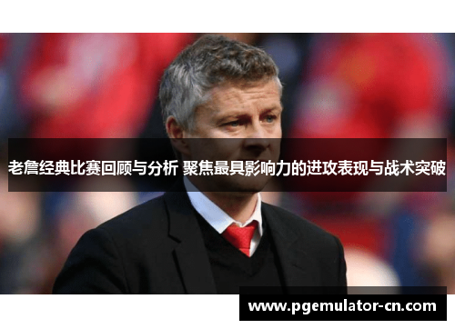 老詹经典比赛回顾与分析 聚焦最具影响力的进攻表现与战术突破