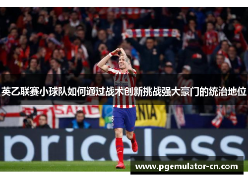 英乙联赛小球队如何通过战术创新挑战强大豪门的统治地位