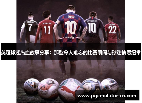 英超球迷热血故事分享：那些令人难忘的比赛瞬间与球迷情感纽带