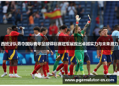 西班牙队勇夺国际青年足球锦标赛冠军展现出卓越实力与未来潜力
