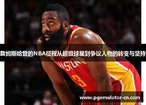 詹姆斯哈登的NBA征程从超级球星到争议人物的转变与坚持