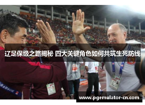 辽足保级之路揭秘 四大关键角色如何共筑生死防线