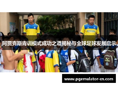 阿贾克斯青训模式成功之道揭秘与全球足球发展启示