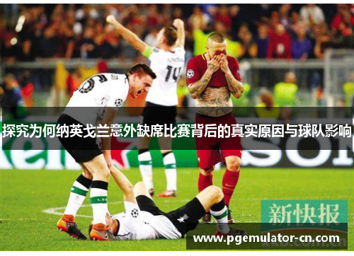 探究为何纳英戈兰意外缺席比赛背后的真实原因与球队影响