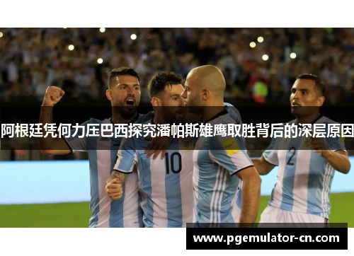 阿根廷凭何力压巴西探究潘帕斯雄鹰取胜背后的深层原因