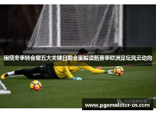 围绕冬季转会窗五大关键日期全面解读新赛季欧洲足坛风云动向
