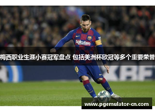 梅西职业生涯小赛冠军盘点 包括美洲杯欧冠等多个重要荣誉 梅西职业生涯小赛冠军盘点 包括美洲杯欧冠等多个重要荣誉
