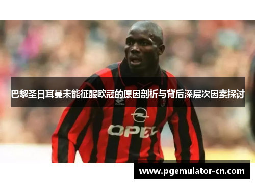 巴黎圣日耳曼未能征服欧冠的原因剖析与背后深层次因素探讨 巴黎圣日耳曼未能征服欧冠的原因剖析与背后深层次因素探讨