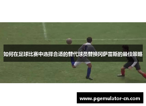 如何在足球比赛中选择合适的替代球员替换冈萨雷斯的最佳策略