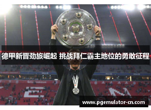 德甲新晋劲旅崛起 挑战拜仁霸主地位的勇敢征程