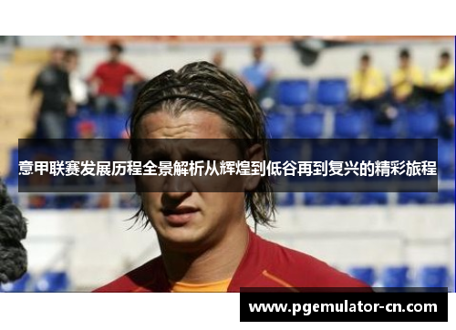 意甲联赛发展历程全景解析从辉煌到低谷再到复兴的精彩旅程