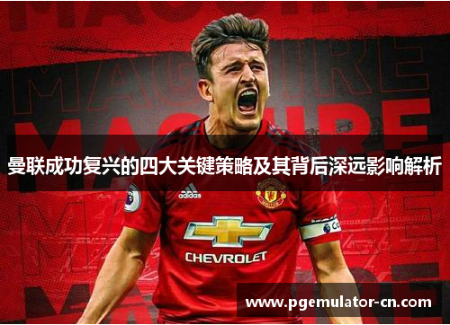 曼联成功复兴的四大关键策略及其背后深远影响解析