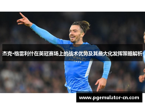 杰克·格雷利什在英冠赛场上的战术优势及其最大化发挥策略解析