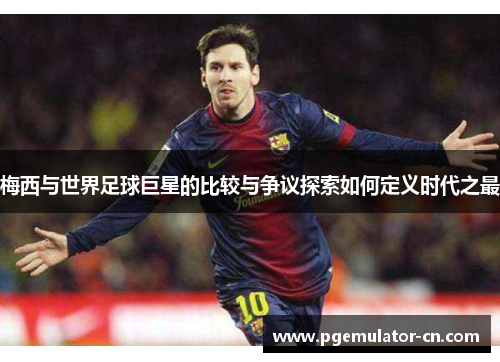 梅西与世界足球巨星的比较与争议探索如何定义时代之最