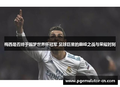 梅西是否终于圆梦世界杯冠军 足球巨星的巅峰之战与荣耀时刻 梅西是否终于圆梦世界杯冠军 足球巨星的巅峰之战与荣耀时刻