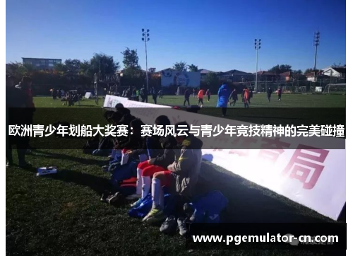 欧洲青少年划船大奖赛：赛场风云与青少年竞技精神的完美碰撞
