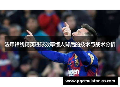 法甲锋线精英进球效率惊人背后的技术与战术分析 法甲锋线精英进球效率惊人背后的技术与战术分析