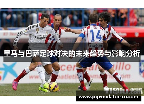 皇马与巴萨足球对决的未来趋势与影响分析 皇马与巴萨足球对决的未来趋势与影响分析