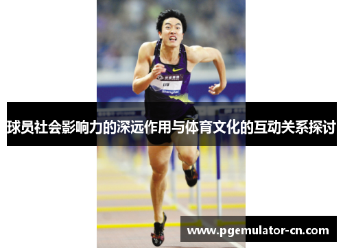 球员社会影响力的深远作用与体育文化的互动关系探讨