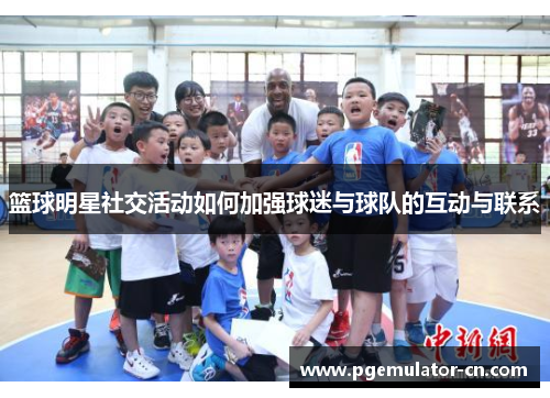 篮球明星社交活动如何加强球迷与球队的互动与联系 篮球明星社交活动如何加强球迷与球队的互动与联系