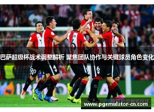 巴萨超级杯战术调整解析 聚焦团队协作与关键球员角色变化