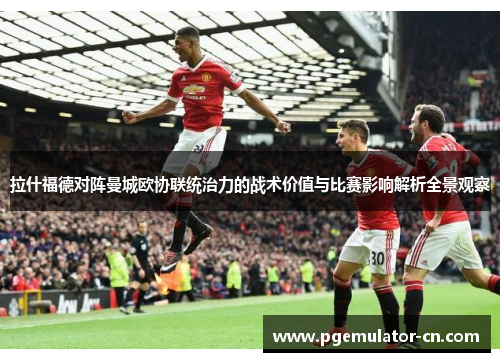 拉什福德对阵曼城欧协联统治力的战术价值与比赛影响解析全景观察 拉什福德对阵曼城欧协联统治力的战术价值与比赛影响解析全景观察