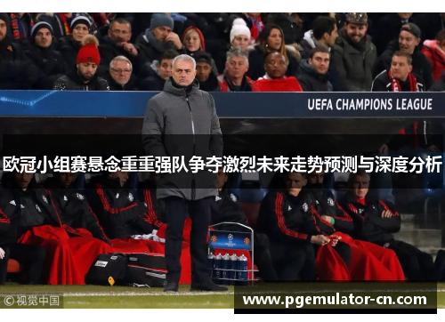 欧冠小组赛悬念重重强队争夺激烈未来走势预测与深度分析