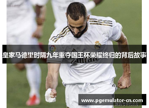 皇家马德里时隔九年重夺国王杯荣耀终归的背后故事