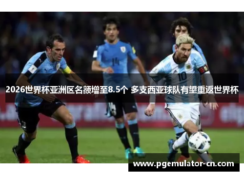 2026世界杯亚洲区名额增至8.5个 多支西亚球队有望重返世界杯