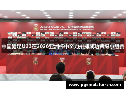 中国男足U23在2026亚洲杯中奋力拼搏成功晋级小组赛
