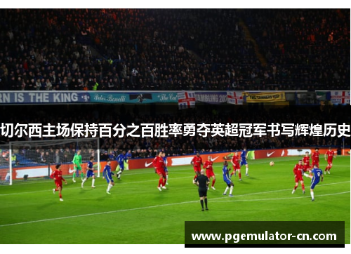 切尔西主场保持百分之百胜率勇夺英超冠军书写辉煌历史