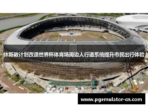 休斯敦计划改造世界杯体育场周边人行道系统提升市民出行体验