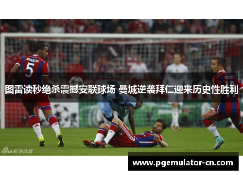 图雷读秒绝杀震撼安联球场 曼城逆袭拜仁迎来历史性胜利