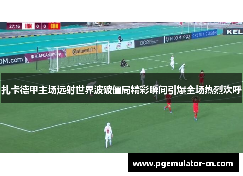 扎卡德甲主场远射世界波破僵局精彩瞬间引爆全场热烈欢呼