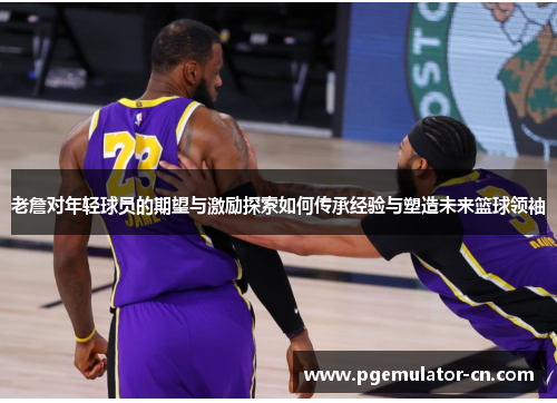 老詹对年轻球员的期望与激励探索如何传承经验与塑造未来篮球领袖