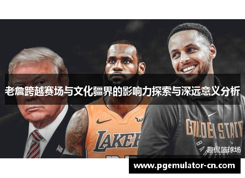 老詹跨越赛场与文化疆界的影响力探索与深远意义分析