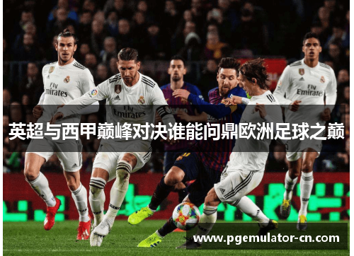 英超与西甲巅峰对决谁能问鼎欧洲足球之巅