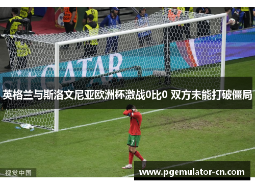 英格兰与斯洛文尼亚欧洲杯激战0比0 双方未能打破僵局