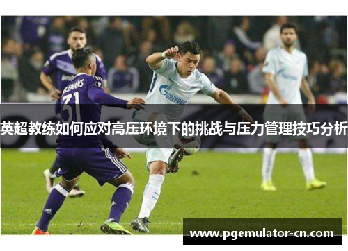 英超教练如何应对高压环境下的挑战与压力管理技巧分析