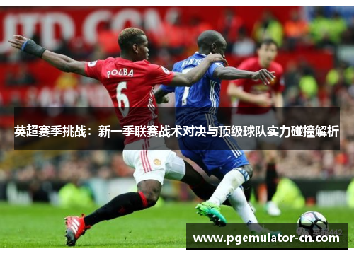 英超赛季挑战：新一季联赛战术对决与顶级球队实力碰撞解析