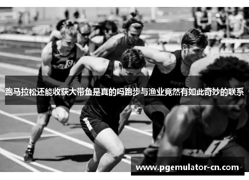 跑马拉松还能收获大带鱼是真的吗跑步与渔业竟然有如此奇妙的联系