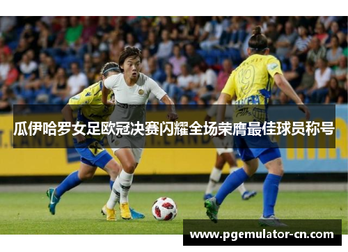 瓜伊哈罗女足欧冠决赛闪耀全场荣膺最佳球员称号 瓜伊哈罗女足欧冠决赛闪耀全场荣膺最佳球员称号